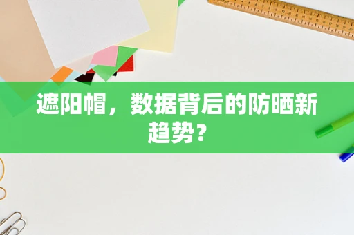 遮阳帽，数据背后的防晒新趋势？