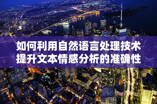 如何利用自然语言处理技术提升文本情感分析的准确性？