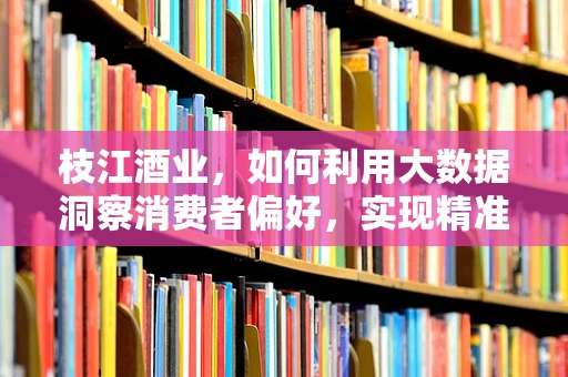 枝江酒业，如何利用大数据洞察消费者偏好，实现精准营销？