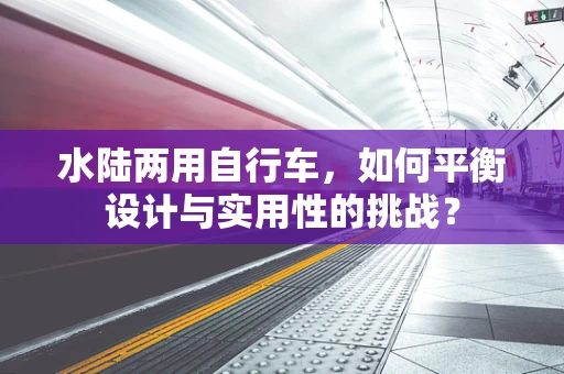 水陆两用自行车，如何平衡设计与实用性的挑战？