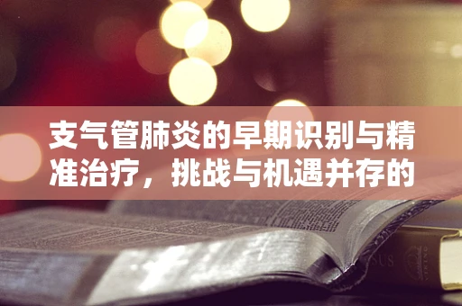 支气管肺炎的早期识别与精准治疗，挑战与机遇并存的医疗新篇章