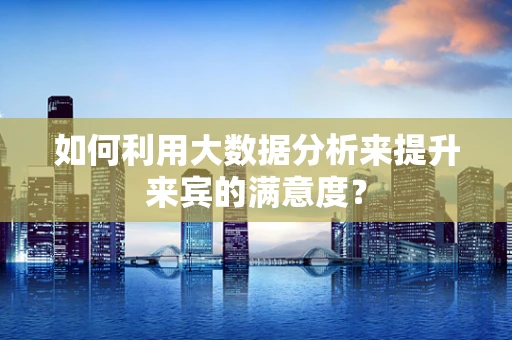 如何利用大数据分析来提升来宾的满意度？