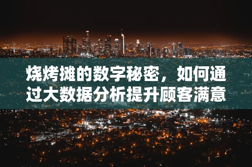 烧烤摊的数字秘密，如何通过大数据分析提升顾客满意度？