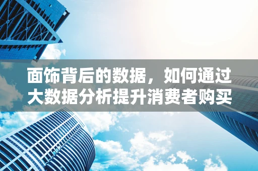 面饰背后的数据，如何通过大数据分析提升消费者购买决策？