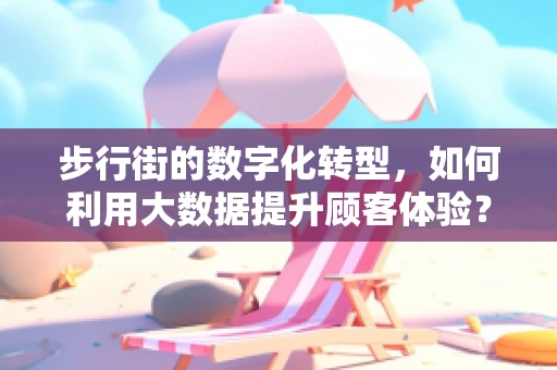 步行街的数字化转型，如何利用大数据提升顾客体验？