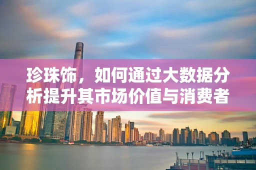 珍珠饰，如何通过大数据分析提升其市场价值与消费者偏好洞察？