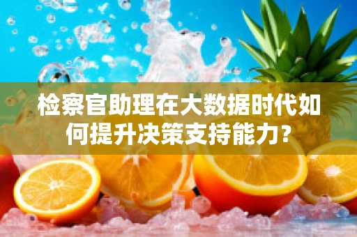 检察官助理在大数据时代如何提升决策支持能力？
