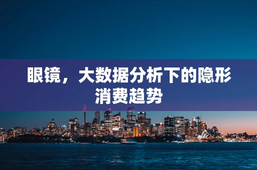 眼镜，大数据分析下的隐形消费趋势