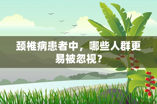 颈椎病患者中，哪些人群更易被忽视？