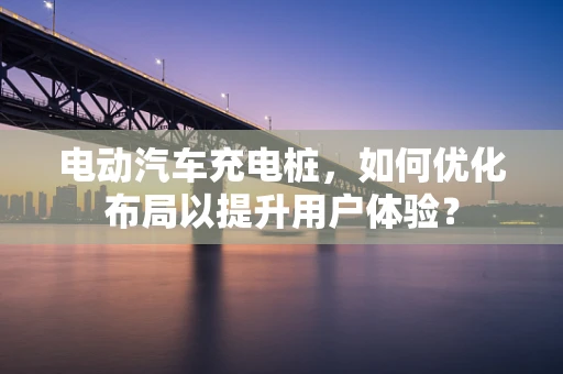 电动汽车充电桩，如何优化布局以提升用户体验？