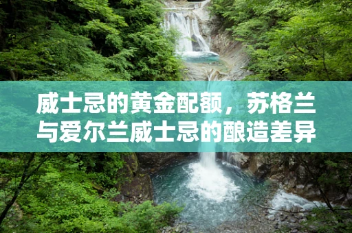 威士忌的黄金配额，苏格兰与爱尔兰威士忌的酿造差异