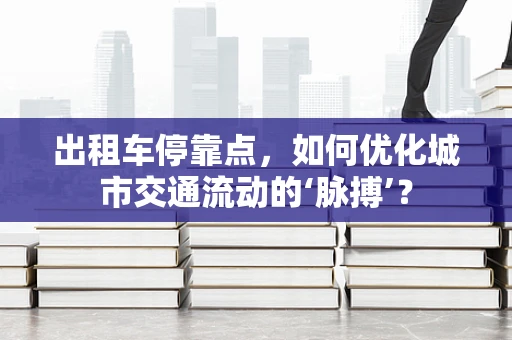 出租车停靠点，如何优化城市交通流动的‘脉搏’？