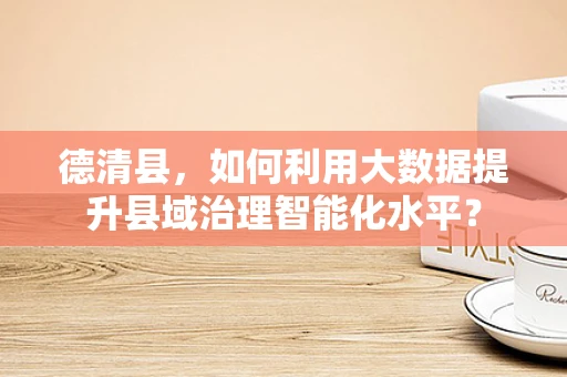 德清县，如何利用大数据提升县域治理智能化水平？