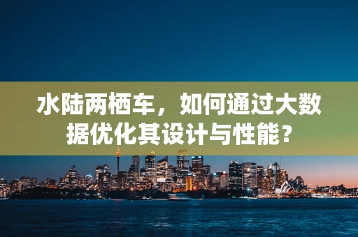 水陆两栖车，如何通过大数据优化其设计与性能？