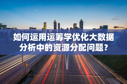 如何运用运筹学优化大数据分析中的资源分配问题？