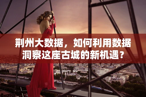 荆州大数据，如何利用数据洞察这座古城的新机遇？