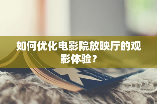 如何优化电影院放映厅的观影体验？