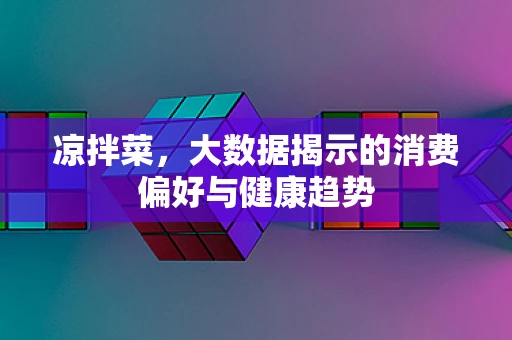 凉拌菜，大数据揭示的消费偏好与健康趋势