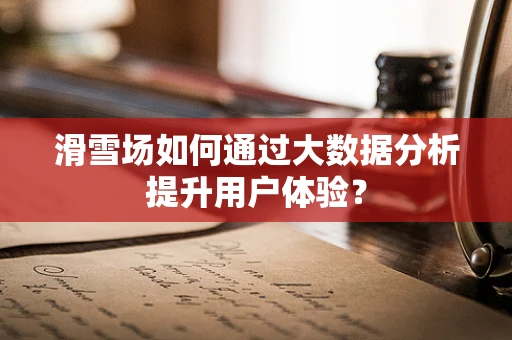 滑雪场如何通过大数据分析提升用户体验？
