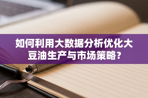 如何利用大数据分析优化大豆油生产与市场策略？