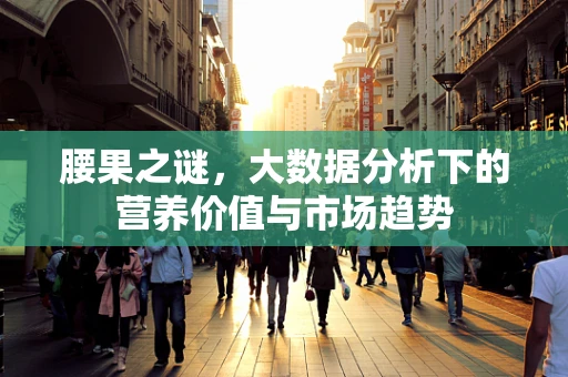 腰果之谜，大数据分析下的营养价值与市场趋势