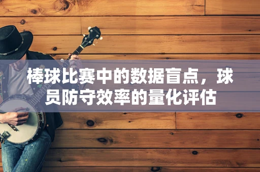 棒球比赛中的数据盲点，球员防守效率的量化评估