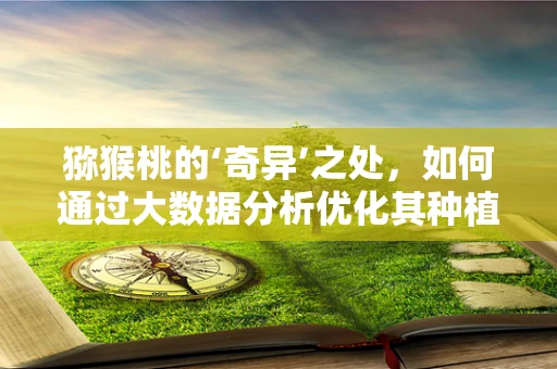 猕猴桃的‘奇异’之处，如何通过大数据分析优化其种植与市场策略？