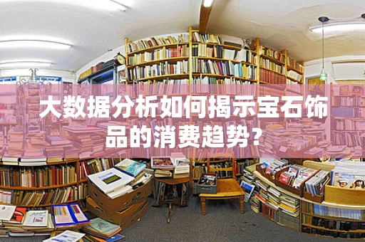大数据分析如何揭示宝石饰品的消费趋势？