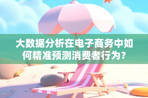 大数据分析在电子商务中如何精准预测消费者行为？