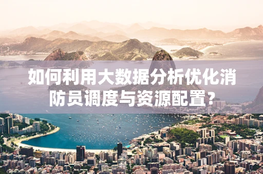 如何利用大数据分析优化消防员调度与资源配置？