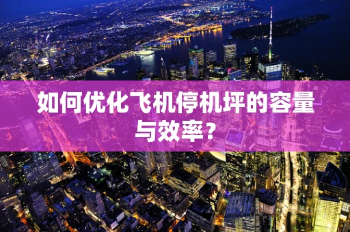 如何优化飞机停机坪的容量与效率？