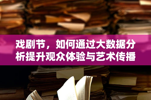 戏剧节，如何通过大数据分析提升观众体验与艺术传播？