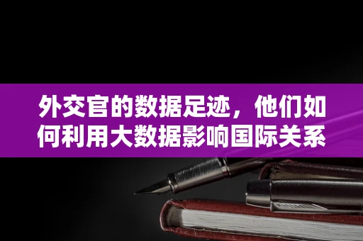 外交官的数据足迹，他们如何利用大数据影响国际关系？
