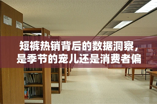 短裤热销背后的数据洞察，是季节的宠儿还是消费者偏好的新趋势？
