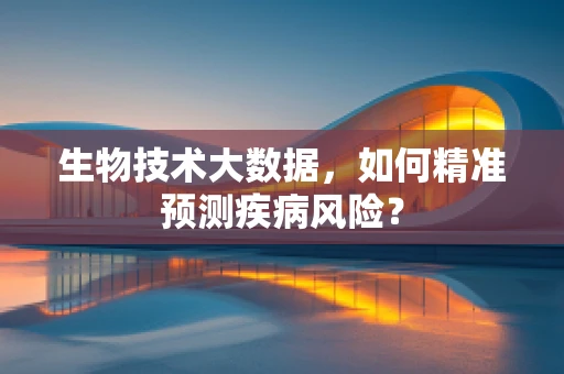 生物技术大数据，如何精准预测疾病风险？