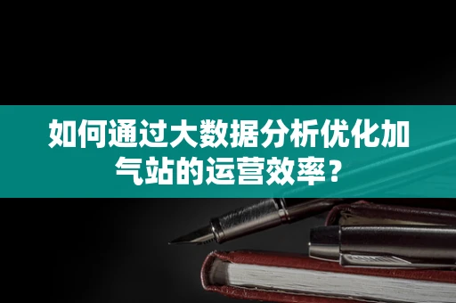 如何通过大数据分析优化加气站的运营效率？