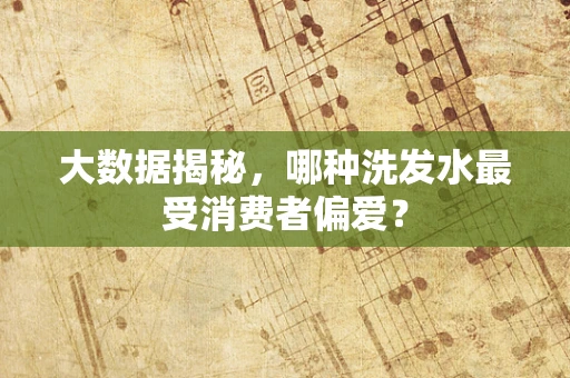 大数据揭秘，哪种洗发水最受消费者偏爱？