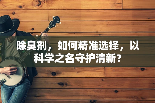 除臭剂，如何精准选择，以科学之名守护清新？