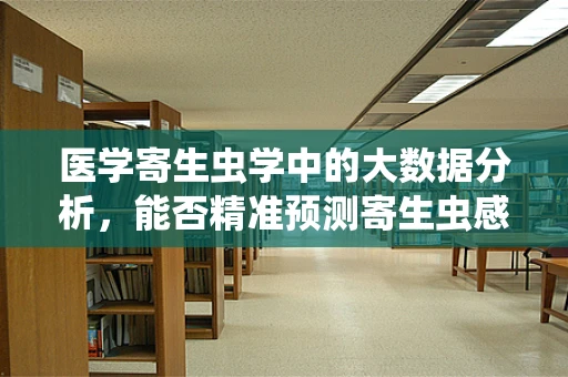医学寄生虫学中的大数据分析，能否精准预测寄生虫感染风险？