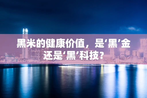 黑米的健康价值，是‘黑’金还是‘黑’科技？
