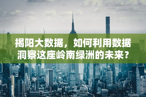揭阳大数据，如何利用数据洞察这座岭南绿洲的未来？