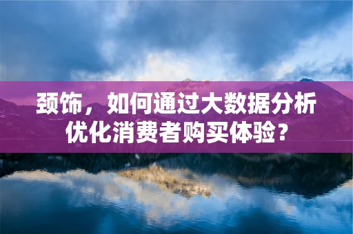 颈饰，如何通过大数据分析优化消费者购买体验？