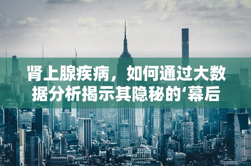 肾上腺疾病，如何通过大数据分析揭示其隐秘的‘幕后’？
