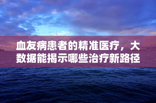 血友病患者的精准医疗，大数据能揭示哪些治疗新路径？