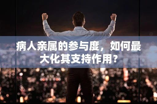 病人亲属的参与度，如何最大化其支持作用？