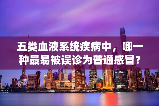 五类血液系统疾病中，哪一种最易被误诊为普通感冒？