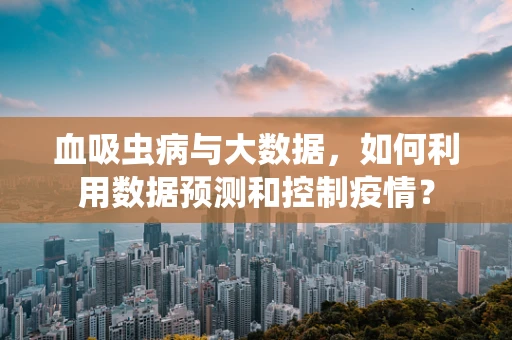 血吸虫病与大数据，如何利用数据预测和控制疫情？