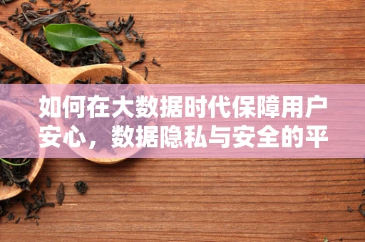 如何在大数据时代保障用户安心，数据隐私与安全的平衡之道？