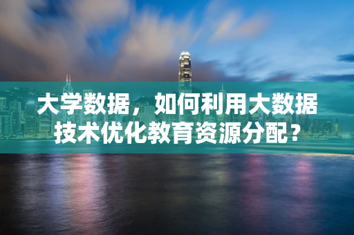 大学数据，如何利用大数据技术优化教育资源分配？