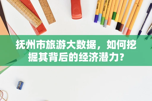 抚州市旅游大数据，如何挖掘其背后的经济潜力？